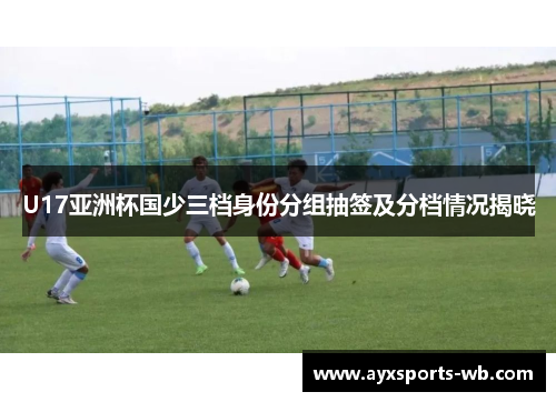 U17亚洲杯国少三档身份分组抽签及分档情况揭晓